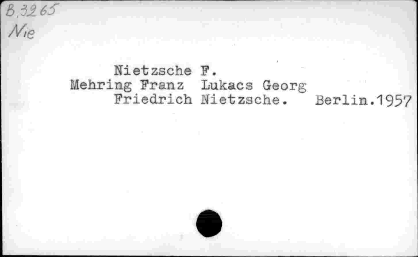 ﻿Me
Nietzsche F.
Mehring Franz Lukacs Georg
Friedrich Nietzsche.	Berlin.1957